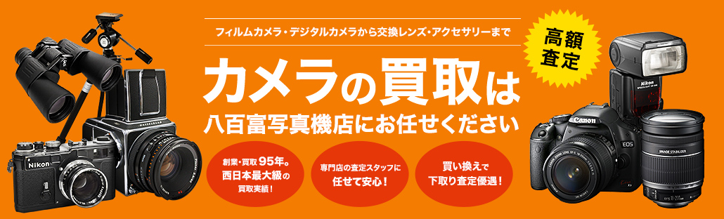 【カメラ買取・レンズ買取・高額査定】フィルムカメラ・デジタルカメラから交換レンズ・アクセサリーまで　カメラ買取は八百富写真機店にお任せください [創業・買取95年。西日本最大級の買取実績！大阪・梅田のカメラ買取店][専門店の査定スタッフに任せて安心！][買い換えで下取り査定優遇！]