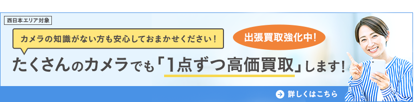 西日本エリア対象 カメラの知識がない方も安心しておまかせください！たくさんのカメラでも「1点ずつ高価買取」します！ 出張買取強化中！ 詳しくはこちら