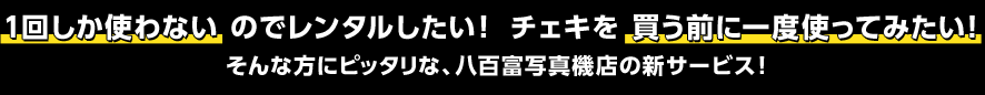 1回しか使わないのでレンタルしたい！チェキを買う前に一度使ってみたい！そんな方にピッタリな、八百富写真機店の新サービス！