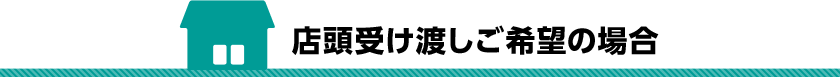 店頭受け渡しご希望の場合