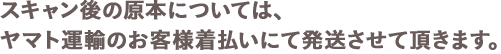 スキャン後の原本については、ヤマト運輸のお客様着払いにて発送させて頂きます。