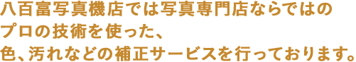 八百富写真機店では写真専門店ならではのプロの技術を使った、色、汚れなどの補正サービスを行っております。