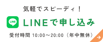 気軽でスピーディ！LINEで申し込み 受付時間 10:00〜20:00（年中無休）