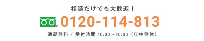 相談だけでも大歓迎！ フリーコール 0120-114-813 通話無料 / 受付時間 10:00〜20:00（年中無休）